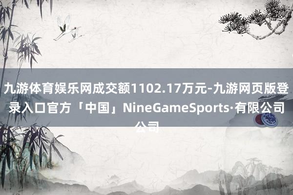 九游体育娱乐网成交额1102.17万元-九游网页版登录入口官方「中国」NineGameSports·有限公司