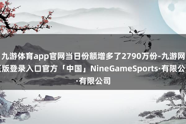 九游体育app官网当日份额增多了2790万份-九游网页版登录入口官方「中国」NineGameSports·有限公司