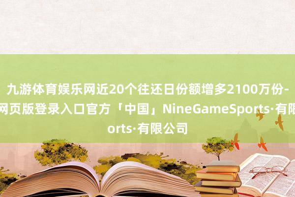 九游体育娱乐网近20个往还日份额增多2100万份-九游网页版登录入口官方「中国」NineGameSports·有限公司