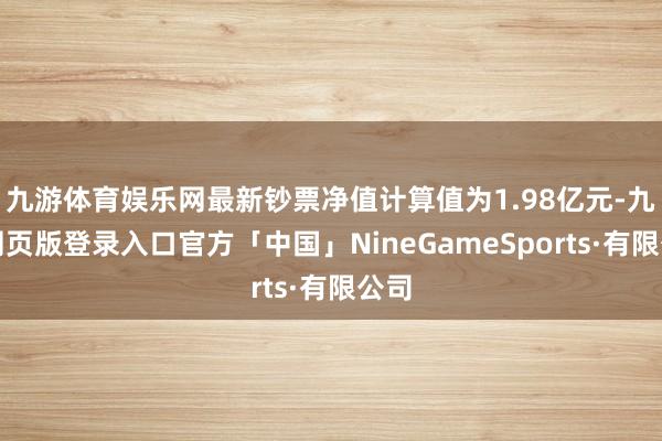 九游体育娱乐网最新钞票净值计算值为1.98亿元-九游网页版登录入口官方「中国」NineGameSports·有限公司