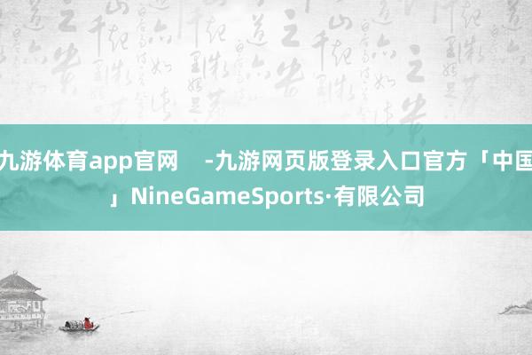 九游体育app官网    -九游网页版登录入口官方「中国」NineGameSports·有限公司