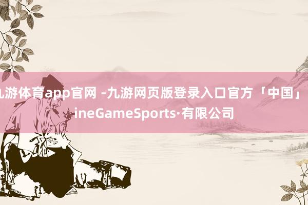 九游体育app官网 -九游网页版登录入口官方「中国」NineGameSports·有限公司